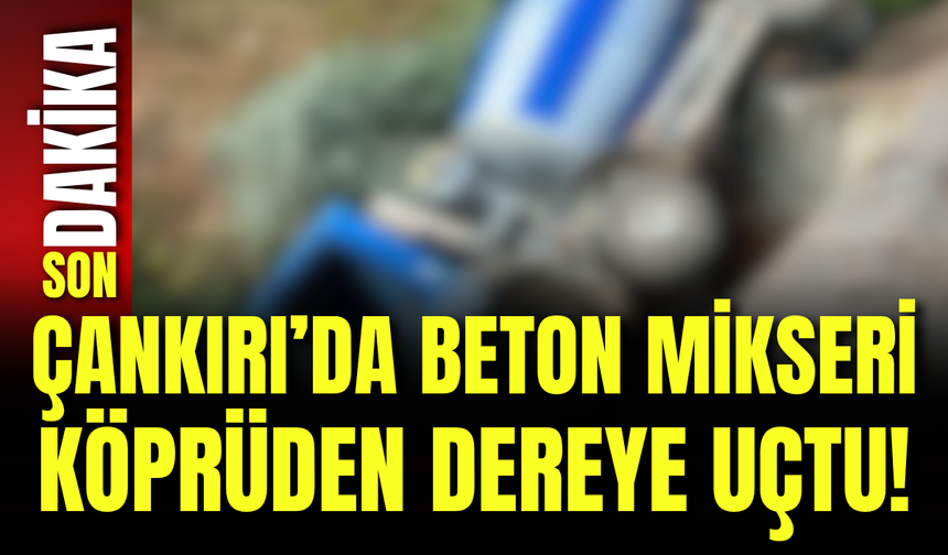 Çankırı’da Beton Mikseri Köprüden Dereye Uçtu!