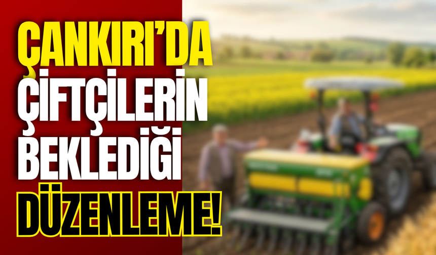 Çankırı’da çiftçilerin beklediği düzenleme!