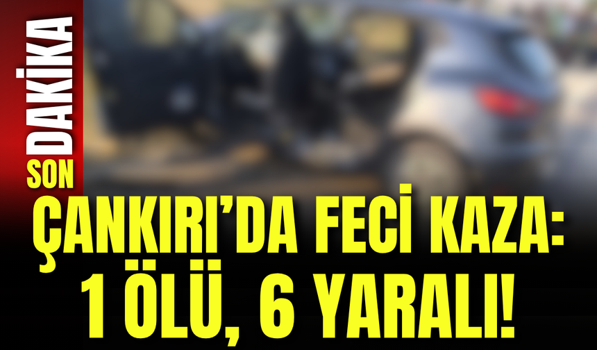 Çankırı’da Feci Kaza: 1 Ölü, 6 Yaralı!