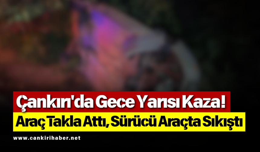 Çankırı'da Gece Yarısı Kaza! Araç Takla Attı, Sürücü Araçta Sıkıştı