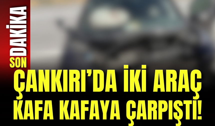 Çankırı’da İki Araç Kafa Kafaya Çarpıştı!