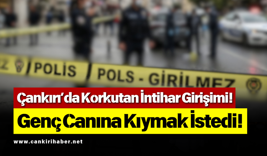 Çankırı’da Korkutan İntihar Girişimi! Genç Canına Kıymak İstedi!