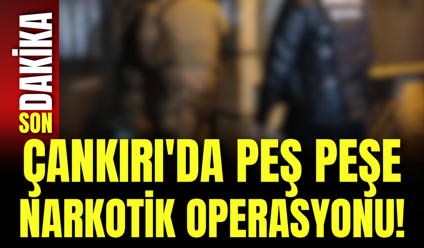 Çankırı'da Peş Peşe Narkotik Operasyonu!