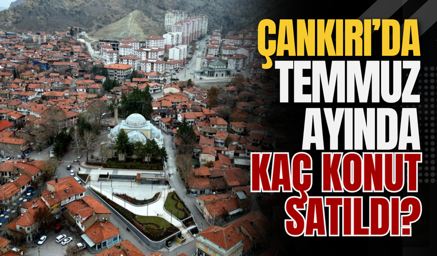 Çankırı’da Temmuz Ayında Kaç Konut Satıldı?