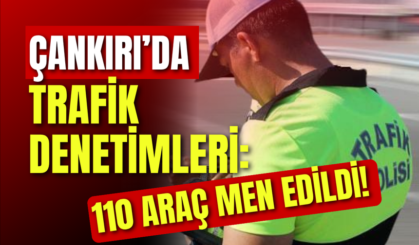 Çankırı’da Trafik Denetimleri: 110 Araç Men Edildi!