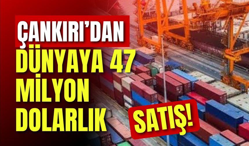 Çankırı’dan dünyaya 47 milyon dolarlık satış!