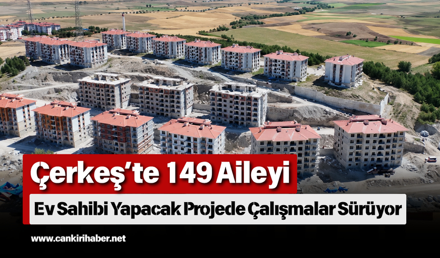 Çerkeş’te 149 Aileyi Ev Sahibi Yapacak Projede Çalışmalar Sürüyor
