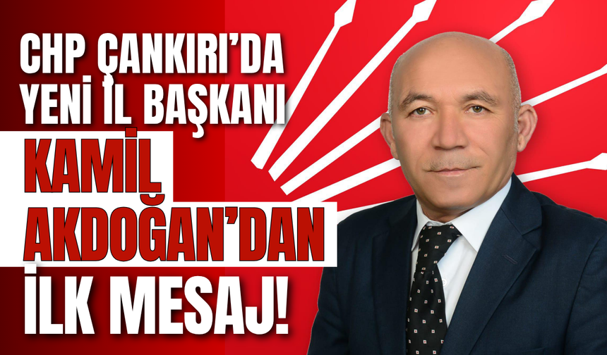 CHP Çankırı’da Yeni İl Başkanı Kamil Akdoğan’dan İlk Mesaj!