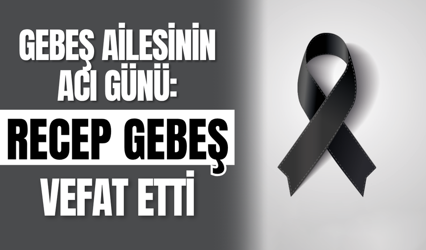 Gebeş Ailesinin Acı Günü: Recep Gebeş Vefat Etti