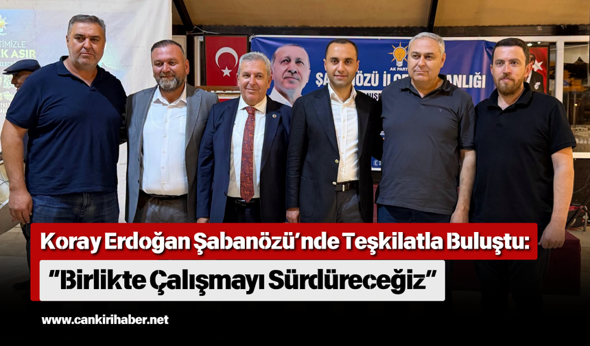 Koray Erdoğan Şabanözü’nde Teşkilatla Buluştu “Birlikte Çalışmayı Sürdüreceğiz”