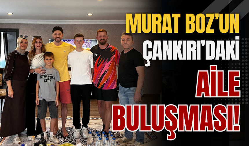 Murat Boz’un Çankırı’daki Aile Buluşması!