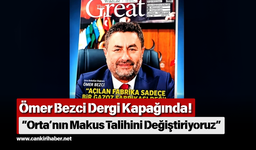Ömer Bezci Dergi Kapağında! “Orta’nın Makus Talihini Değiştiriyoruz”