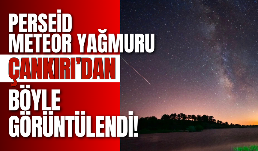 Perseid Meteor Yağmuru Çankırı’dan Böyle Görüntülendi!