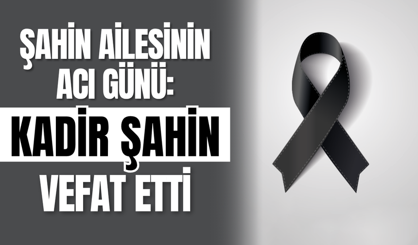 Şahin Ailesinin Acı Günü: Kadir Şahin Vefat Etti