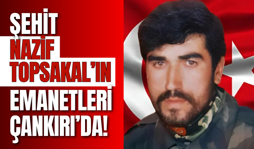 Şehit Nazif Topsakal’ın Emanetleri Çankırı’da!