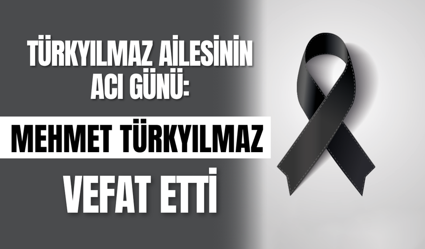 Türkyılmaz Ailesinin Acı Günü: Mehmet Türkyılmaz Vefat Etti
