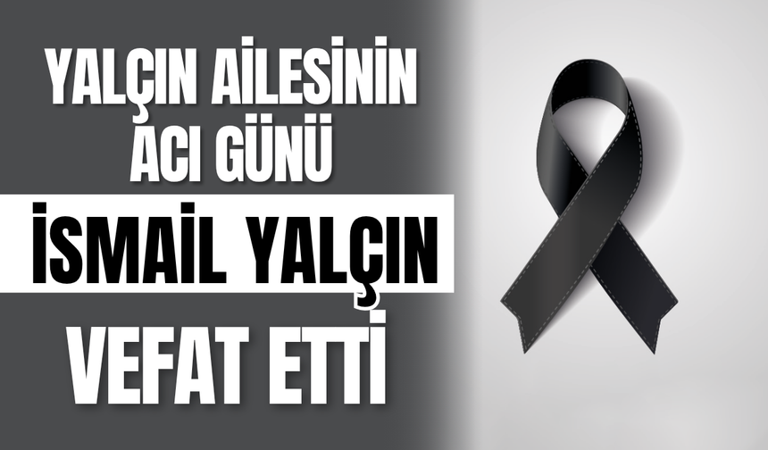 Yalçın Ailesinin Acı Günü: İsmail Yalçın Vefat Etti