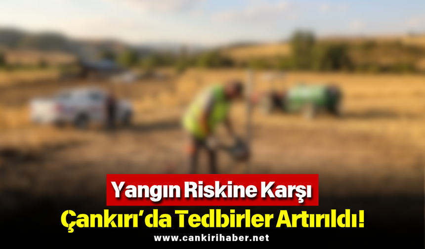 Yangın Riskine Karşı Çankırı’da Tedbirler Artırıldı!