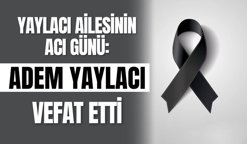 Yaylacı Ailesinin Acı Günü: Adem Yaylacı Vefat Etti