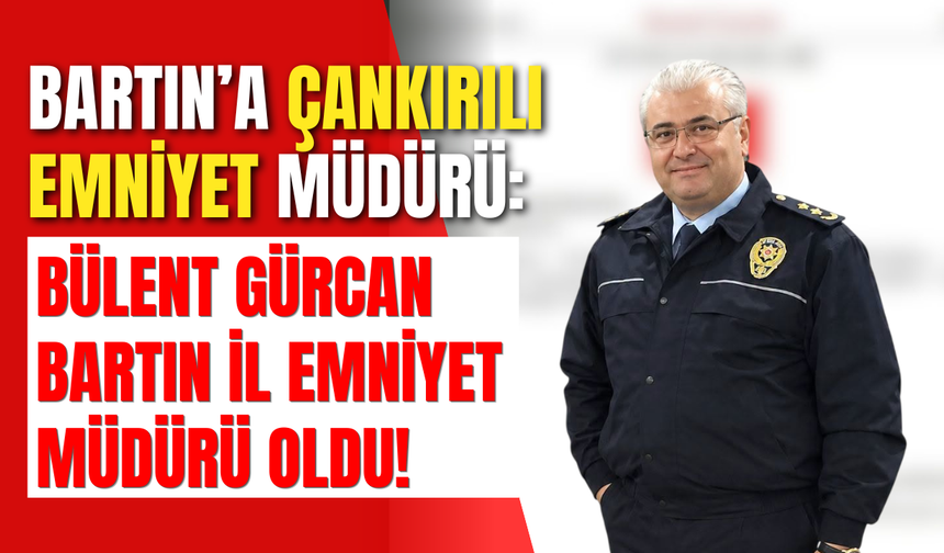 Bartın’a Çankırılı Emniyet Müdürü: Bülent Gürcan Bartın İl Emniyet Müdürü Oldu!