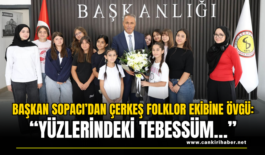 Başkan Sopacı’dan Çerkeş Folklor Ekibine Övgü: “Yüzlerindeki Tebessüm…”