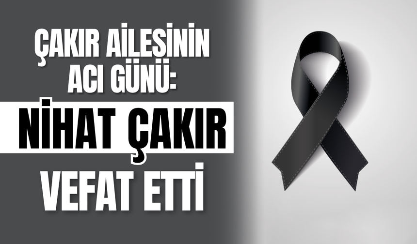 Çakır Ailesinin Acı Günü: Nihat Çakır Vefat Etti
