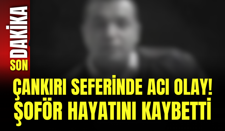 Çankırı Seferinde Acı Olay! Şoför Hayatını Kaybetti