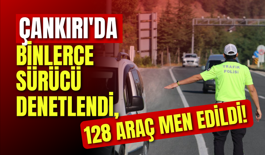 Çankırı’da Binlerce Sürücü Denetlendi, 128 Araç Men Edildi!