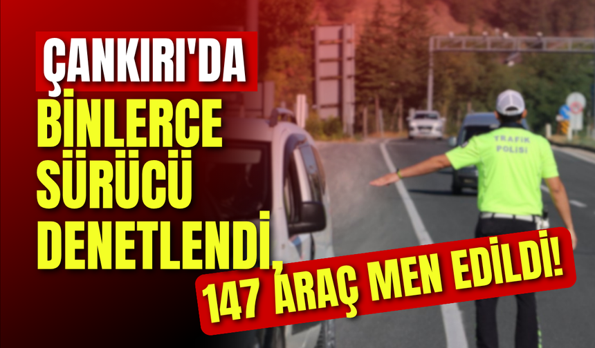 Çankırı’da Binlerce Sürücü Denetlendi, 147 Araç Men Edildi!