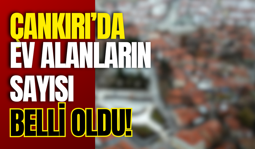 Çankırı’da Ev Alanların Sayısı Belli Oldu!