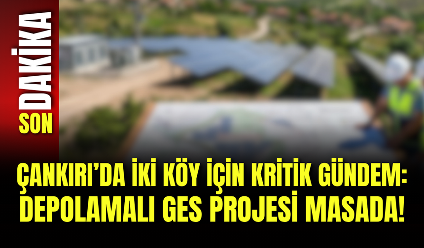 Çankırı’da İki Köy İçin Kritik Gündem: Depolamalı GES Projesi Masada!