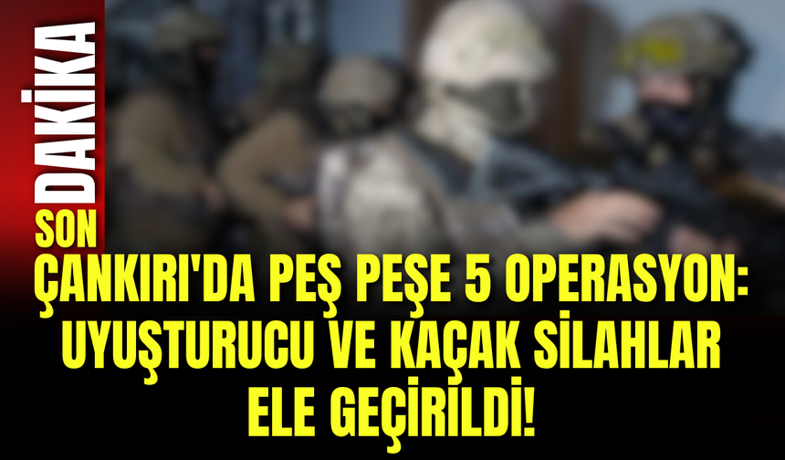 Çankırı'da Peş Peşe 5 Operasyon: Uyuşturucu ve Kaçak Silahlar Ele Geçirildi!
