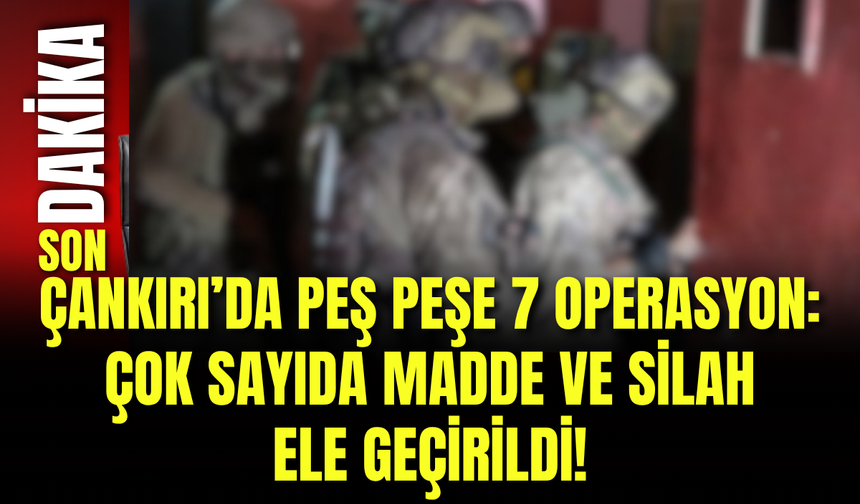 Çankırı’da Peş Peşe 7 Operasyon: Çok Sayıda Madde ve Silah Ele Geçirildi!