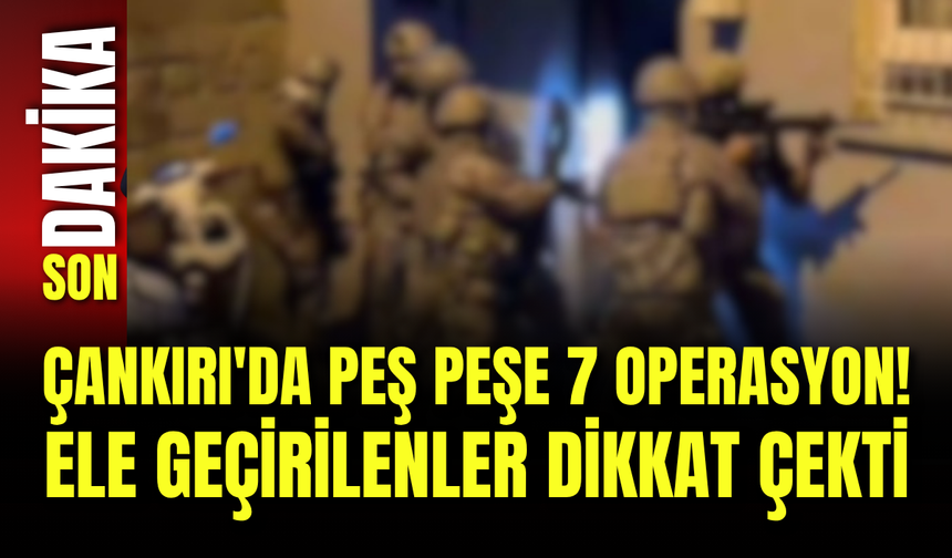 Çankırı'da Peş Peşe 7 Operasyon! Ele Geçirilenler Dikkat Çekti