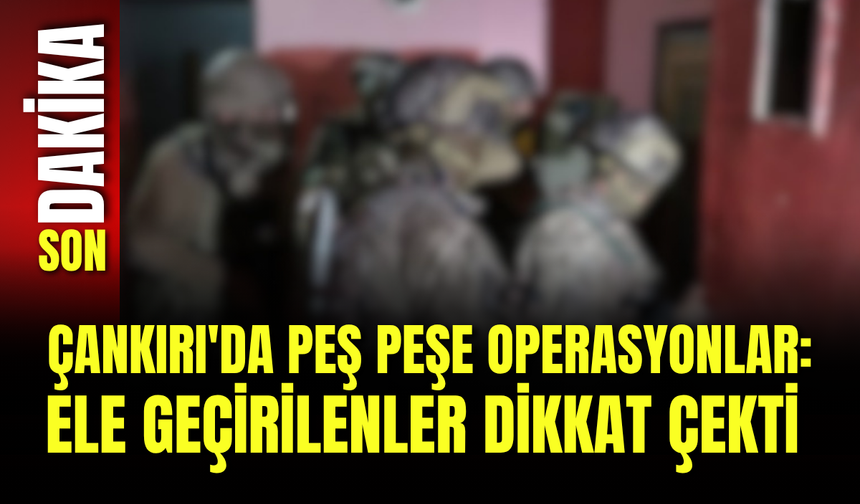 Çankırı'da Peş Peşe Operasyonlar: Ele Geçirilenler Dikkat Çekti