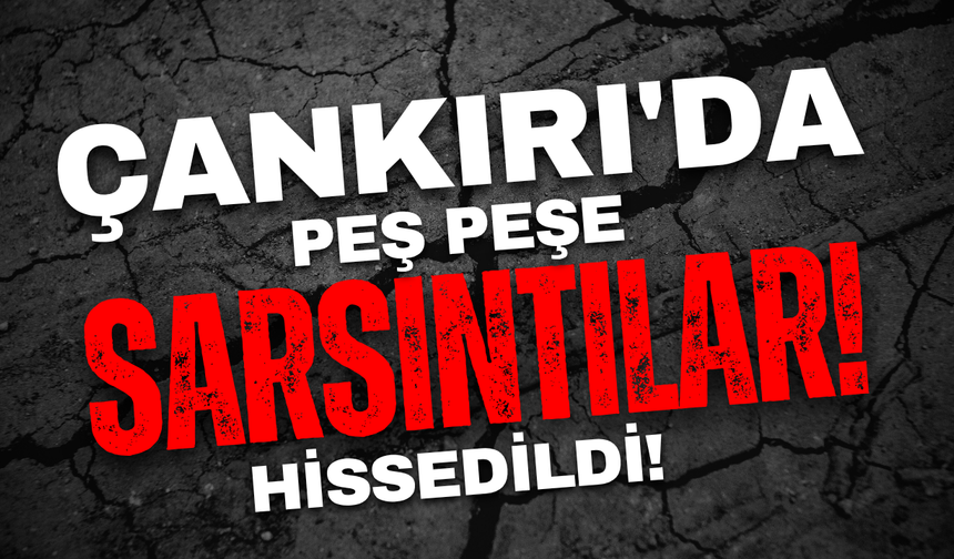 Çankırı’da Peş Peşe Sarsıntılar Hissedildi!