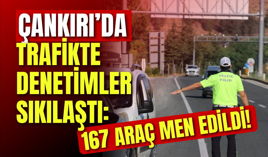 Çankırı’da Trafikte Denetimler Sıkılaştı: 167 Araç Men Edildi!