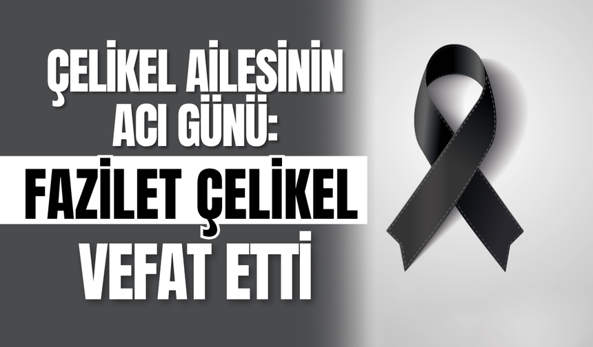 Çelikel Ailesinin Acı Günü: Fazilet Çelikel Vefat Etti