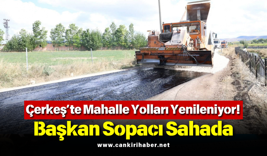Çerkeş’te Mahalle Yolları Yenileniyor! Başkan Sopacı Sahada