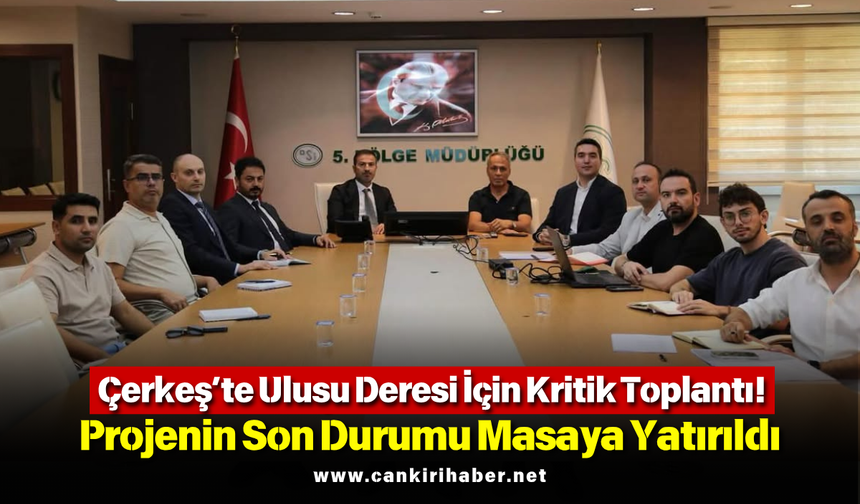 Çerkeş’te Ulusu Deresi İçin Kritik Toplantı! Projenin Son Durumu Masaya Yatırıldı