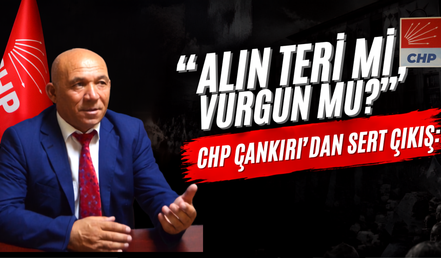 CHP Çankırı’dan Sert Çıkış: “Alın Teri Mi, Vurgun Mu?”