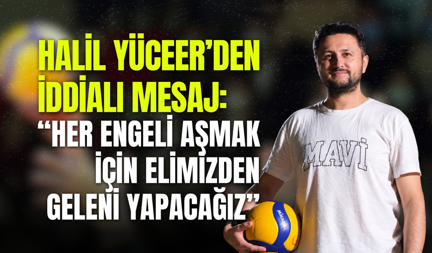 Halil Yüceer’den iddialı mesaj: “Her engeli aşmak için elimizden geleni yapacağız”