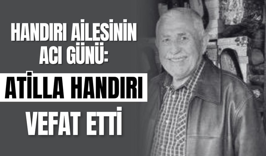Handırı Ailesinin Acı Günü: Atilla Handırı Vefat Etti