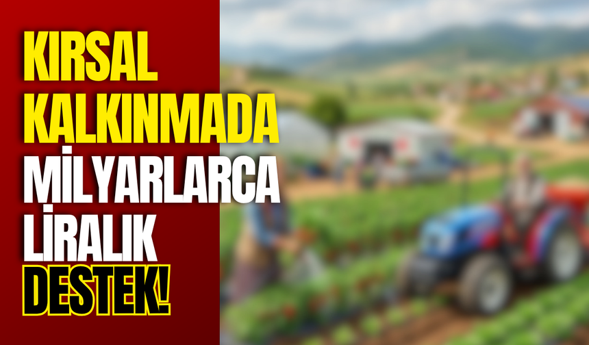 Kırsal Kalkınmada Milyarlarca Liralık Destek!