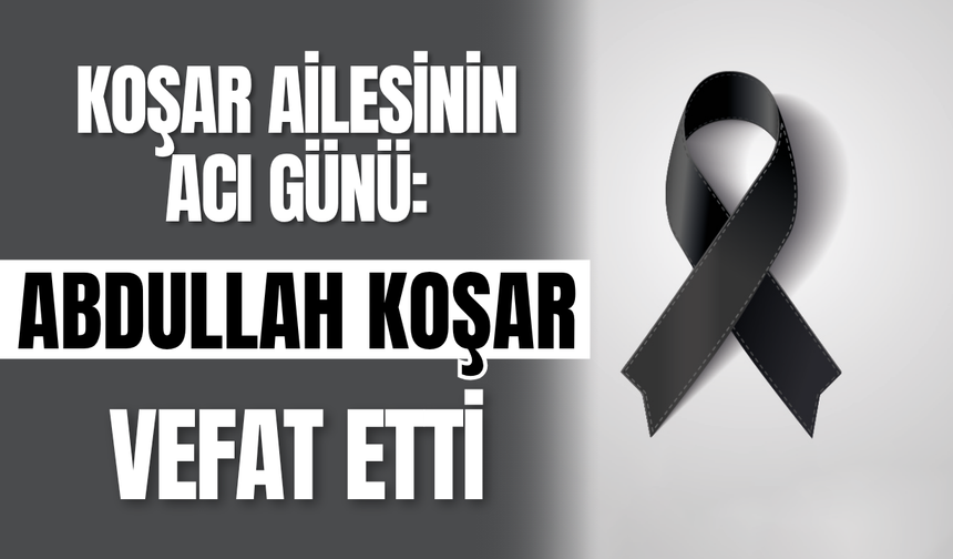 Koşar Ailesinin Acı Günü: Abdullah Koşar Vefat Etti