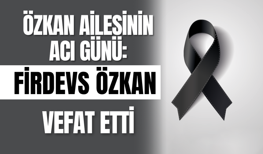 Özkan Ailesinin Acı Günü: Firdevs Özkan Vefat Etti
