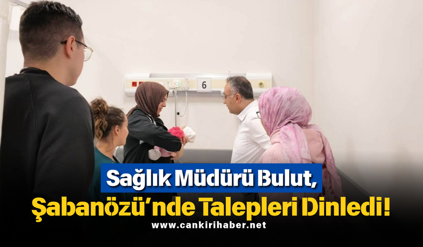 Sağlık Müdürü Bulut, Şabanözü’nde Talepleri Dinledi!