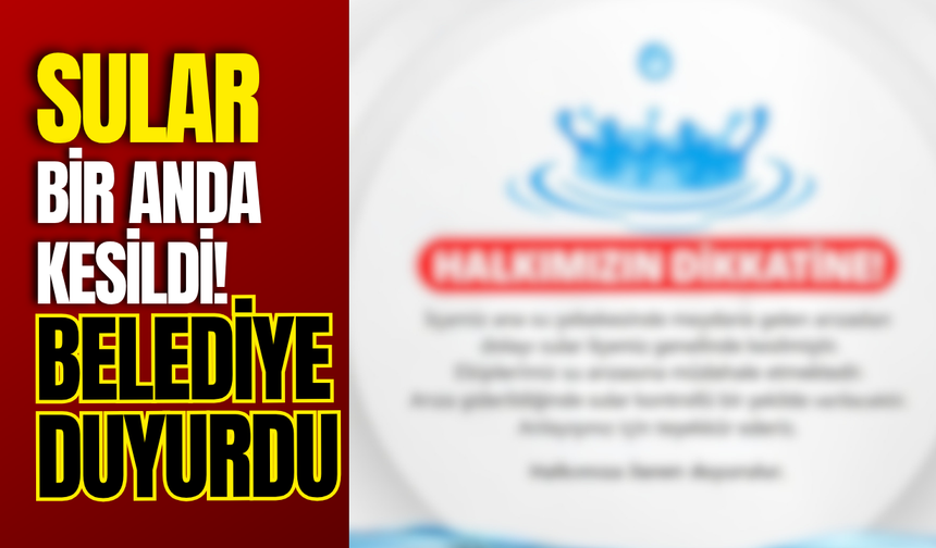 Sular Bir Anda Kesildi! Belediye Duyurdu