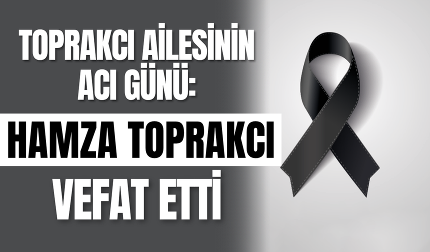 Toprakcı Ailesinin Acı Günü: Hamza Toprakcı Vefat Etti