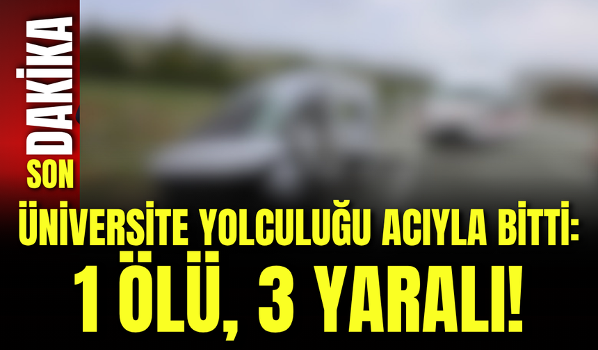 Üniversite Yolculuğu Acıyla Bitti: 1 Ölü, 3 Yaralı!